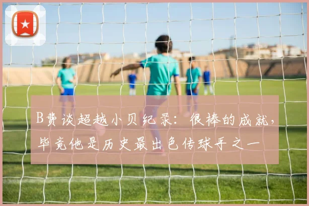 B费谈超越小贝纪录：很棒的成就，毕竟他是历史最出色传球手之一