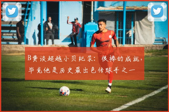 B费谈超越小贝纪录：很棒的成就，毕竟他是历史最出色传球手之一