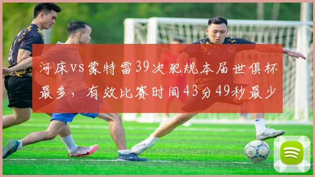 河床vs蒙特雷39次犯规本届世俱杯最多，有效比赛时间43分49秒最少