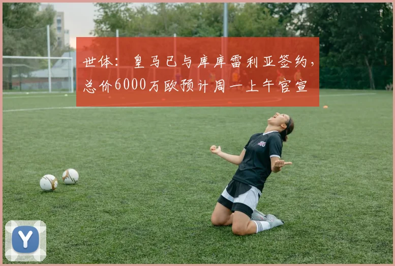 世体：皇马已与库库雷利亚签约，总价6000万欧预计周一上午官宣