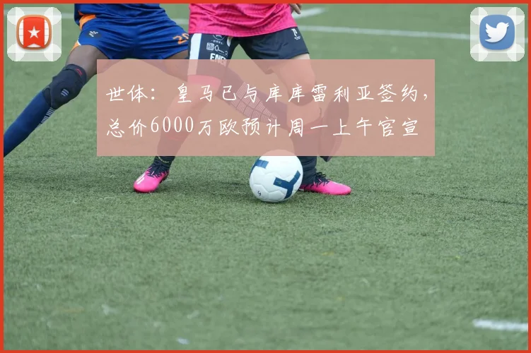 世体：皇马已与库库雷利亚签约，总价6000万欧预计周一上午官宣