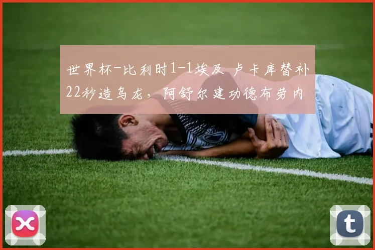 世界杯-比利时1-1埃及 卢卡库替补22秒造乌龙，阿舒尔建功德布劳内中柱